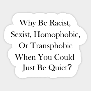 Why Be Racist, Sexist, Homophobic, or Transphobic When You Could Just Be Quiet? Sticker